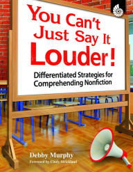 Title: You Can't Just Say It Louder!: Differentiated Strategies for Comprehending Nonfiction, Author: Debby Murphy