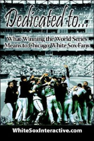 Title: Dedicated to....: What Winning the World Series Means to Chicago White Sox Fans, Author: Whitesoxinteractive Com