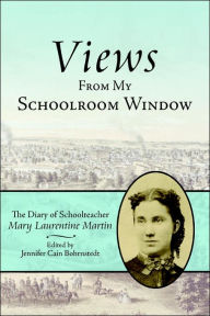 Title: Views From My Schoolroom Window: The Diary of Schoolteacher Mary Laurentine Martin, Author: Jennifer Cain Bohrnstedt