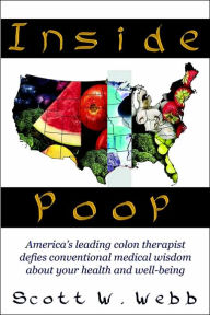 Title: Inside Poop: America's Leading Colon Therapist Defies Conventional Medical Wisdom about Your Health and Well-Being, Author: Scott W Webb