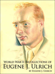 Title: World War II Recollections of Eugene J. Ulrich, Author: Eugene J Ulrich