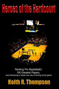 Title: Heroes of the Hardcourt: Ranking Pro Basketball's 100 Greatest Players, and Introducing a Whole New Way of Looking at the Game, Author: Keith R Thompson