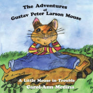 Title: The Adventures of Gustav Peter Larson Mouse: A Little Mouse in Trouble, Author: Carol-Ann Medina