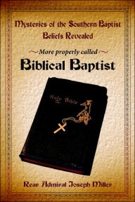 Title: Mysteries of the Southern Baptist Beliefs Revealed: More Properly Called Biblical Baptists, Author: Joseph Miller