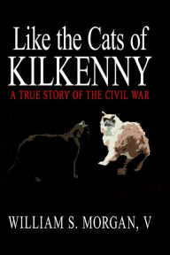 Title: Like the Cats of Kilkenny: A True Story of the Civil War, Author: William S Morgan