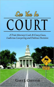 Title: See You in Court: A Trial Attorney's Look at Crazy Cases, Ludicrous Lawyering and Dubious Decisions, Author: Gary J Chester
