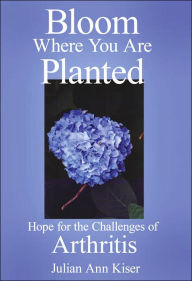 Title: Bloom Where You Are Planted: Hope for the Challenges of Arthritis, Author: Julian Ann Kiser