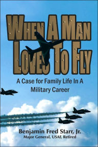 Title: When a Man Loves to Fly: A Case for Family Life in a Military Career, Author: Benjamin Fred Starr Jr