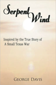 Title: Serpent Wind: Inspired by the True Story of A Small Texas War, Author: George Davis