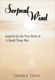 Title: Serpent Wind: Inspired by the True Story of A Small Texas War, Author: George Davis