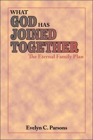 Title: What God Has Joined Together: The Eternal Family Plan, Author: Evelyn C Parsons