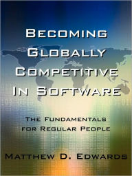 Title: Becoming Globally Competitive in Software: The Fundamentals for Regular People, Author: Matthew D Edwards