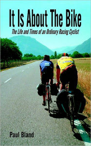 Title: It Is about the Bike: The Life and Times of an Ordinary Racing Cyclist, Author: Paul Bland