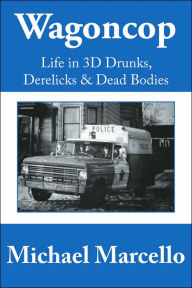Title: Wagoncop: Life in 3D Drunks, Derelicks and Dead Bodies, Author: Michael Marcello