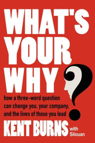 Title: What's Your Why?: How a three-word question can change you, your company, and the lives of those you lead, Author: Kent Burns with Silouan