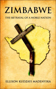 Title: Zimbabwe: The Betrayal of a Noble Nation, Author: Ellison Kudzayi Madenyika