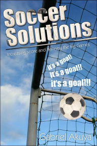 Title: Soccer Solutions: Scoring more goals and Winning the Big Games, Author: Gabriel Akuya