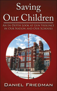 Title: Saving Our Children: An In-Depth Look at Gun Violence in Our Nation and Our Schools, Author: Daniel Friedman