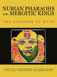 Title: Nubian Pharaohs and Meroitic Kings: The Kingdom of Kush, Author: Necia Desiree Harkless