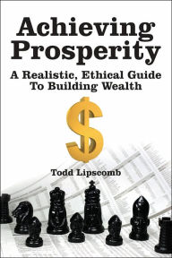 Title: Achieving Prosperity: A Realistic, Ethical Guide To Building Wealth, Author: Todd Lipscomb