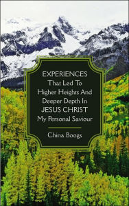 Title: EXPERIENCES that Led to Higher Heights and Deeper Depth in JESUS CHRIST my Personal Saviour, Author: China Boogs
