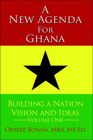 Title: A New Agenda For Ghana: Building a Nation on Vision and Ideas Volume One, Author: Okyere Bonna