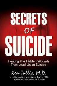 Title: Secrets of Suicide: Healing the Hidden Wounds That Lead Us to Suicide, Author: Ken Tullis M D