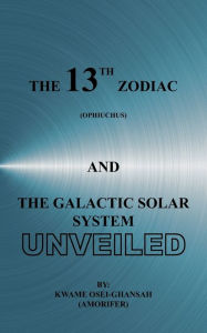 Title: The 13th Zodiac (Ophiuchus and the Galactic Solar System Unveiled, Author: Kwame Osei-Ghansah