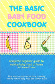 Title: The Basic Baby Food Cookbook: Complete Beginner Guide to Making Baby Food at Home., Author: Julianne E Hood