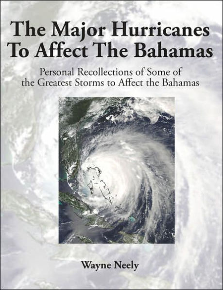 The Major Hurricanes to Affect the Bahamas: Personal Recollections of Some of the Greatest Storms to Affect the Bahamas