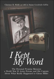 Title: I Kept My Word: The Personal Promise Between a World War II Army Private and His Captain About What Really Happened to Glenn Miller, Author: Clarence B Wolfe