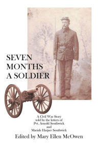 Title: Seven Months A Soldier: A Civil War Story as told by the letters of Private Arnold Southwick and Mariah Harper Southwick, Author: Mary Ellen McOwen