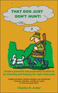 Title: That Dog Just Don't Hunt: Create a Powerful and Purposeful Workforce by Selecting and Keeping the Right Employees, Author: Charles N Acker