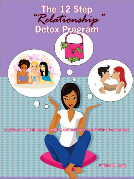 The 12 Step ''Relationship'' Detox Program: (A Girl's Guide To Help Regroup, Rethink, And Rediscover Herself After A Bad Break-Up)