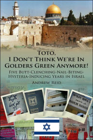 Title: Toto, I Don't Think We're in Golders Green Anymore!: Five Butt-Clenching-Nail-Biting-Hysteria-Inducing Years in Israel, Author: Andrew Reid