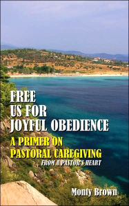 Title: Free Us For Joyful Obedience: A Primer on Pastoral Caregiving from a Pastor's Heart, Author: Monty Brown