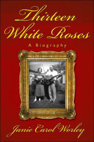 Title: Thirteen White Roses: A Biography, Author: Janie Carol Worley