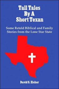 Title: Tall Tales By A Short Texan: Some Retold Biblical and Family Stories from the Lone Star State, Author: David S Eicher