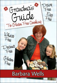 Title: Grandma's Guide To Gluten Free Cooking: Gluten Free, Wheat Free, Dairy Free, Egg Free, Peanut Free, Author: Barbara Wells M.