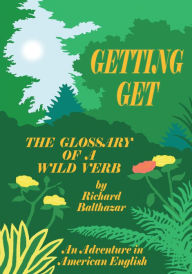 Title: GETTING GET: The Glossary of a Wild Verb, Author: Richard Balthazar