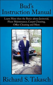 Title: Bud's Instruction Manual: Learn More then the Basics about Janitorial, Floor Maintenance, Carpet Cleaning, Office Cleaning and More, Author: Richard S Takasch