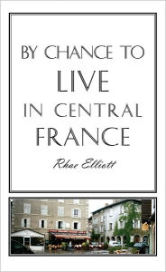 Title: By Chance to Live in Central France: A move to France, renovation, conversion and running a successful Gite, Author: Rhae Elliott