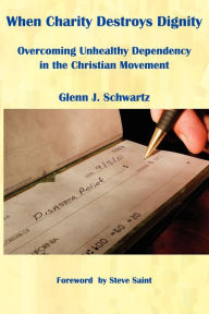 Title: When Charity Destroys Dignity: Overcoming Unhealthy Dependency in the Christian Movement, Author: Glenn J Schwartz