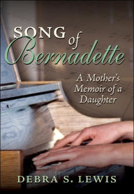 Title: Song of Bernadette: A Mother's Memoir of a Daughter, Author: Debra S Lewis
