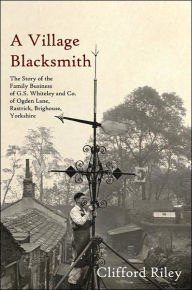 Title: A Village Blacksmith: The Story of the Family Business of G.S. Whiteley and Co. of Ogden Lane, Rastrick, Brighouse, Yorkshire, Author: Clifford Riley