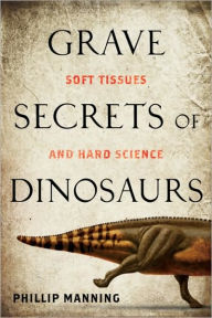 Title: Grave Secrets of Dinosaurs: Soft Tissues and Hard Science, Author: Phil Manning
