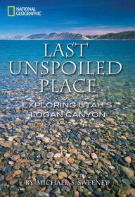 Title: Last Unspoiled Place: Exploring Utah's Logan Canyon, Author: Michael Sweeney