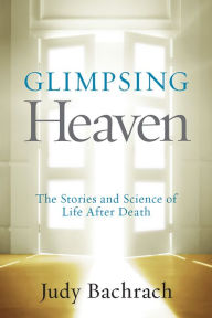 Title: Glimpsing Heaven: The Stories and Science of Life After Death, Author: Judy Bachrach
