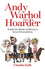 Title: Andy Warhol Was a Hoarder: Inside the Minds of History's Great Personalities, Author: Claudia Kalb