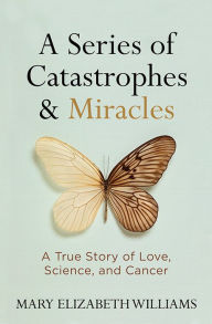 Title: A Series of Catastrophes and Miracles: A True Story of Love, Science, and Cancer, Author: Mary Elizabeth Williams